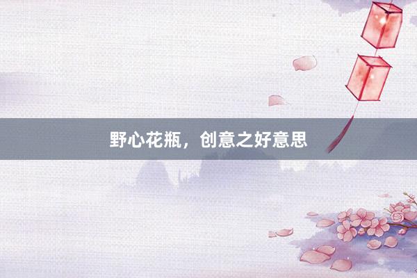 野心花瓶，创意之好意思