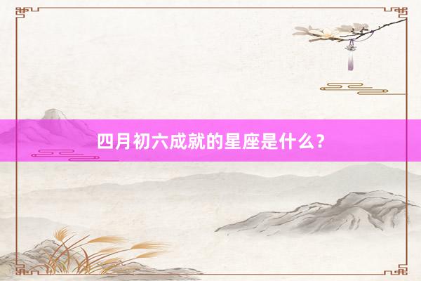 四月初六成就的星座是什么？