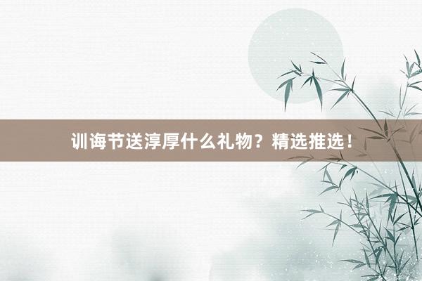 训诲节送淳厚什么礼物？精选推选！