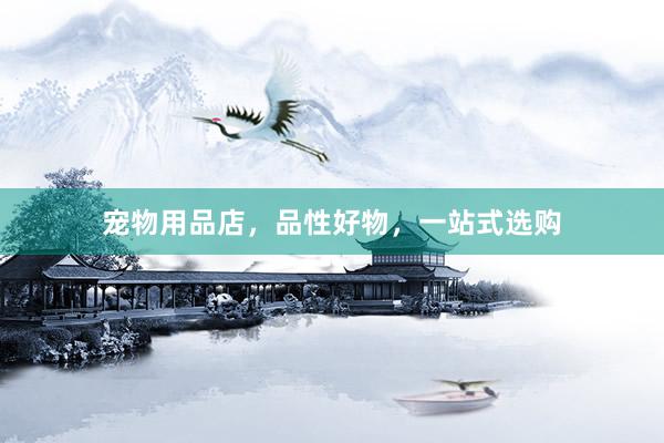 宠物用品店，品性好物，一站式选购
