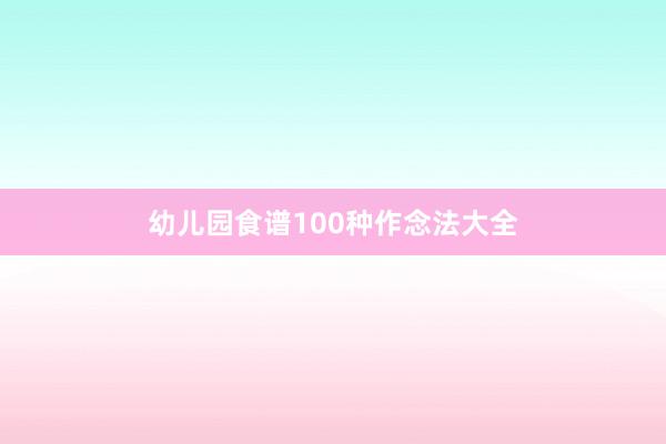幼儿园食谱100种作念法大全