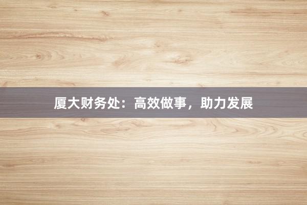 厦大财务处：高效做事，助力发展