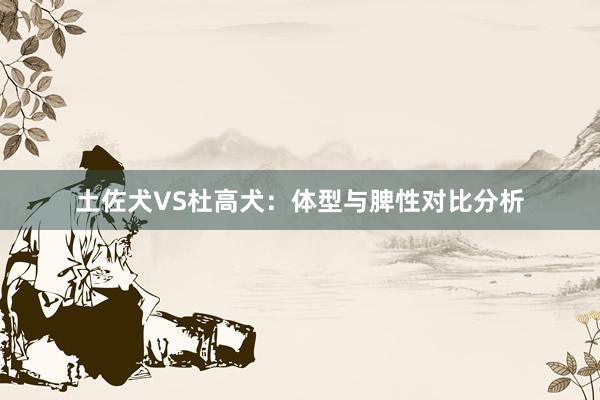土佐犬VS杜高犬：体型与脾性对比分析