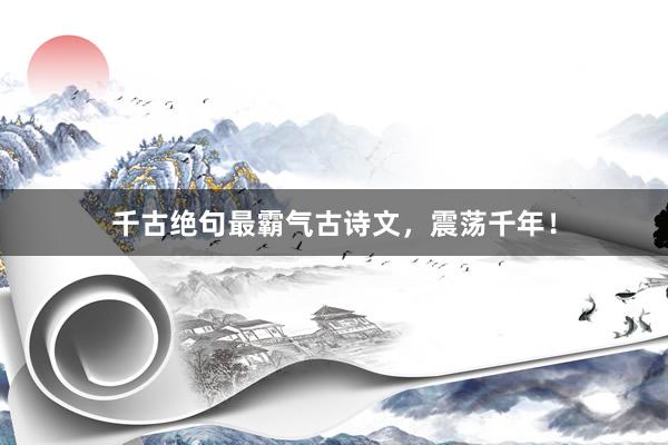 千古绝句最霸气古诗文,震荡千年!